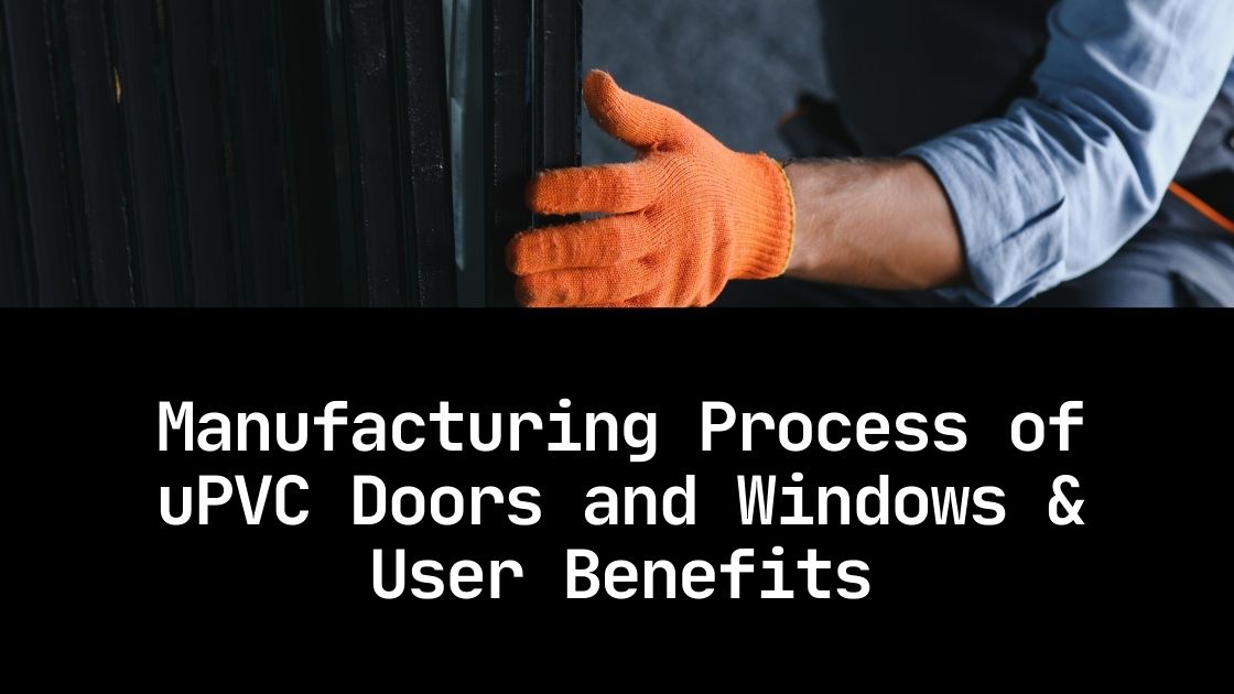 Manufacturing Process of uPVC Doors and Windows & User Benefits