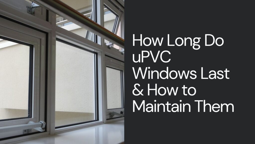 How Long Do uPVC Windows Last & How to Maintain Them 